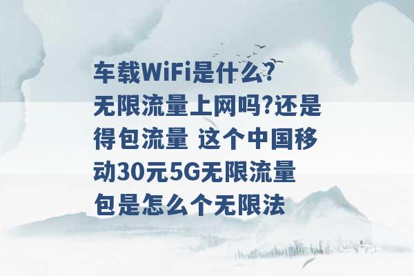 车载WiFi是什么?无限流量上网吗?还是得包流量 这个中国移动30元5G无限流量包是怎么个无限法 -第1张图片-电信联通移动号卡网