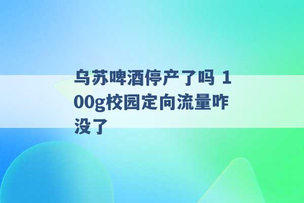 乌苏啤酒停产了吗 100g校园定向流量咋没了 -第1张图片-电信联通移动号卡网