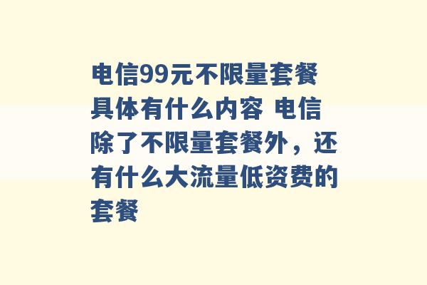 电信99元不限量套餐具体有什么内容 电信除了不限量套餐外，还有什么大流量低资费的套餐 -第1张图片-电信联通移动号卡网