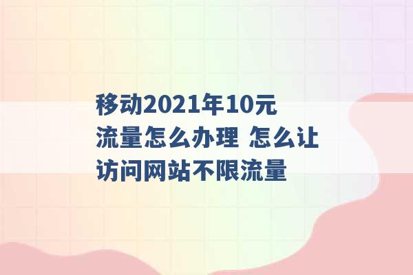 移动2021年10元流量怎么办理 怎么让访问网站不限流量 -第1张图片-电信联通移动号卡网