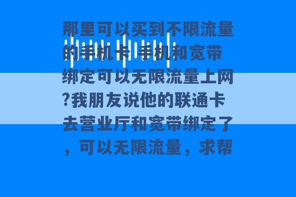 那里可以买到不限流量的手机卡 手机和宽带绑定可以无限流量上网?我朋友说他的联通卡去营业厅和宽带绑定了，可以无限流量，求帮 -第1张图片-电信联通移动号卡网