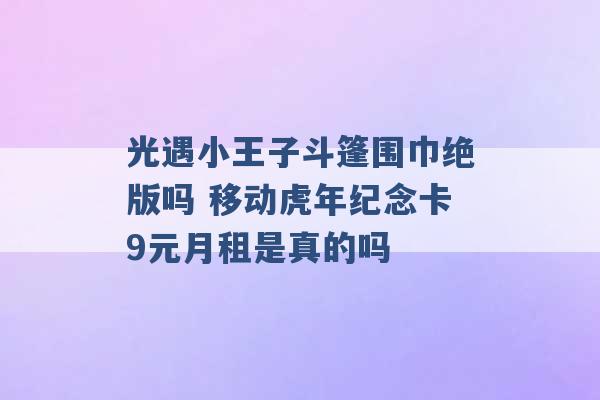 光遇小王子斗篷围巾绝版吗 移动虎年纪念卡9元月租是真的吗 -第1张图片-电信联通移动号卡网