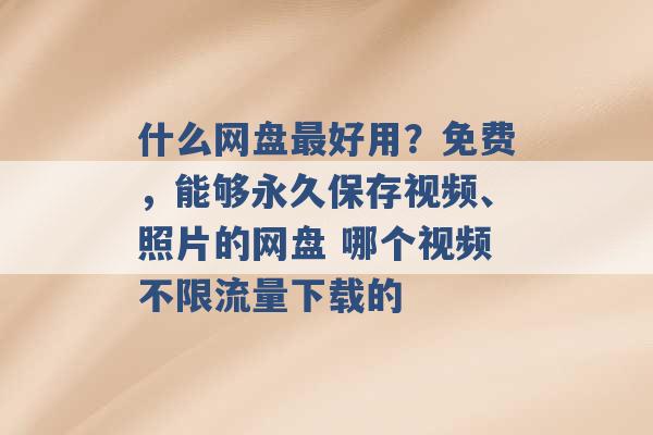 什么网盘最好用？免费，能够永久保存视频、照片的网盘 哪个视频不限流量下载的 -第1张图片-电信联通移动号卡网