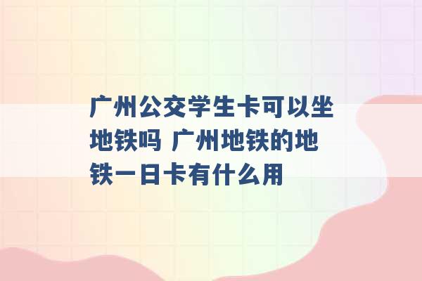 广州公交学生卡可以坐地铁吗 广州地铁的地铁一日卡有什么用 -第1张图片-电信联通移动号卡网