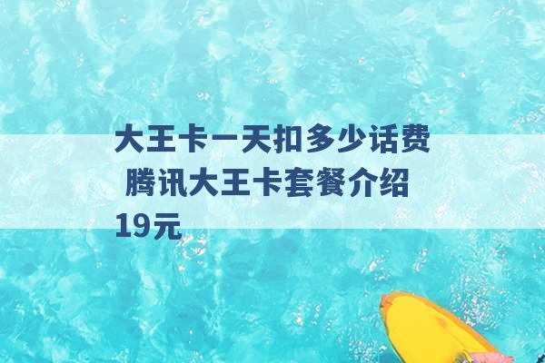 大王卡一天扣多少话费 腾讯大王卡套餐介绍19元 -第1张图片-电信联通移动号卡网