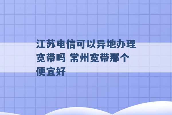 江苏电信可以异地办理宽带吗 常州宽带那个便宜好 -第1张图片-电信联通移动号卡网