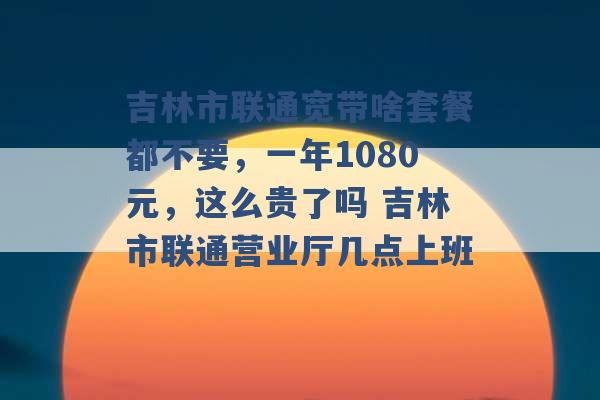 吉林市联通宽带啥套餐都不要，一年1080元，这么贵了吗 吉林市联通营业厅几点上班 -第1张图片-电信联通移动号卡网