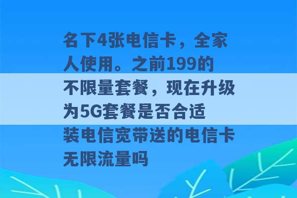 名下4张电信卡，全家人使用。之前199的不限量套餐，现在升级为5G套餐是否合适 装电信宽带送的电信卡无限流量吗 -第1张图片-电信联通移动号卡网