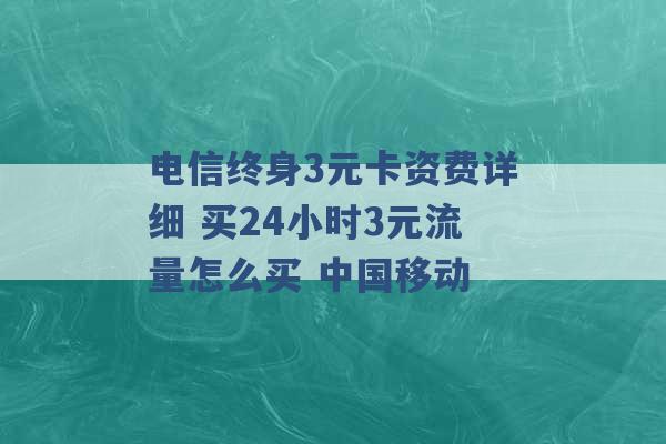 电信终身3元卡资费详细 买24小时3元流量怎么买 中国移动 -第1张图片-电信联通移动号卡网