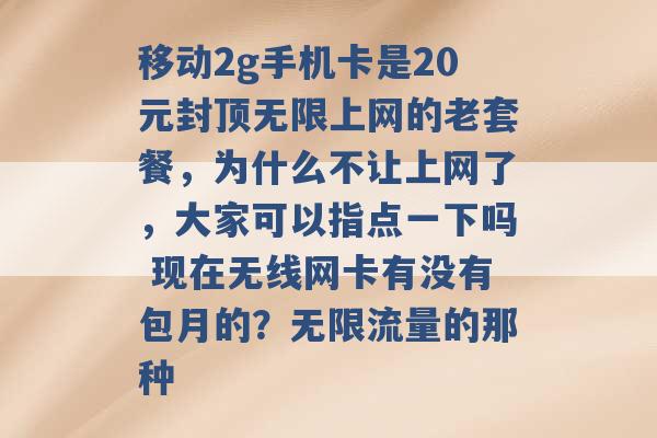 移动2g手机卡是20元封顶无限上网的老套餐，为什么不让上网了，大家可以指点一下吗 现在无线网卡有没有包月的？无限流量的那种 -第1张图片-电信联通移动号卡网