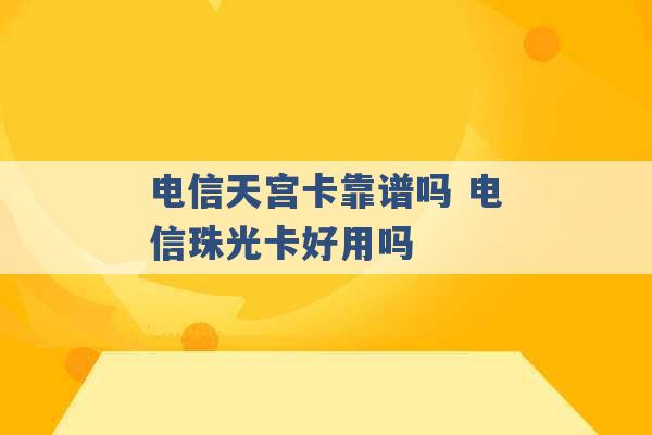 电信天宫卡靠谱吗 电信珠光卡好用吗 -第1张图片-电信联通移动号卡网