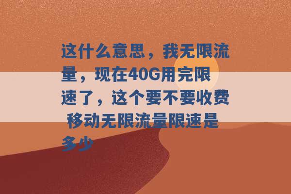 这什么意思，我无限流量，现在40G用完限速了，这个要不要收费 移动无限流量限速是多少 -第1张图片-电信联通移动号卡网