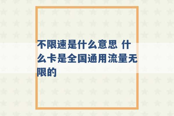 不限速是什么意思 什么卡是全国通用流量无限的 -第1张图片-电信联通移动号卡网