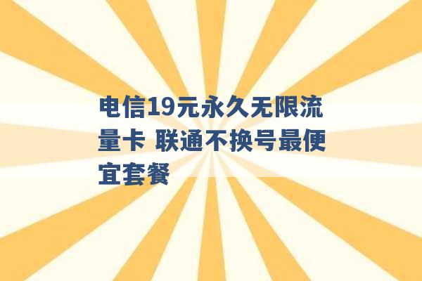 电信19元永久无限流量卡 联通不换号最便宜套餐 -第1张图片-电信联通移动号卡网