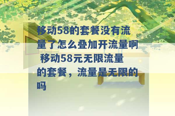 移动58的套餐没有流量了怎么叠加开流量啊 移动58元无限流量的套餐，流量是无限的吗 -第1张图片-电信联通移动号卡网