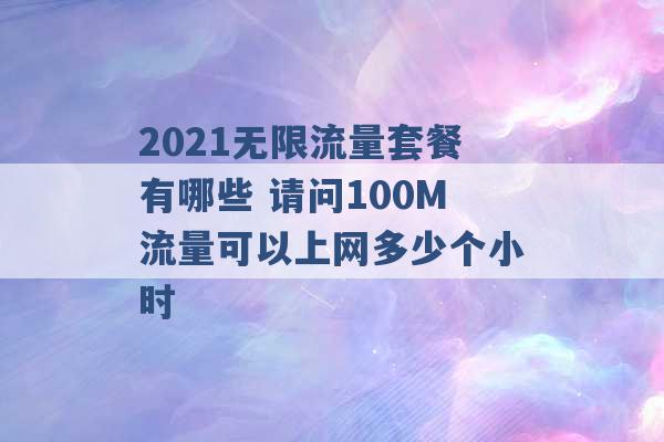 2021无限流量套餐有哪些 请问100M流量可以上网多少个小时 -第1张图片-电信联通移动号卡网