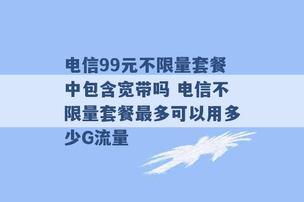 电信99元不限量套餐中包含宽带吗 电信不限量套餐最多可以用多少G流量 -第1张图片-电信联通移动号卡网