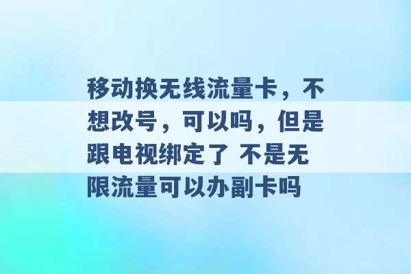 移动换无线流量卡，不想改号，可以吗，但是跟电视绑定了 不是无限流量可以办副卡吗 -第1张图片-电信联通移动号卡网