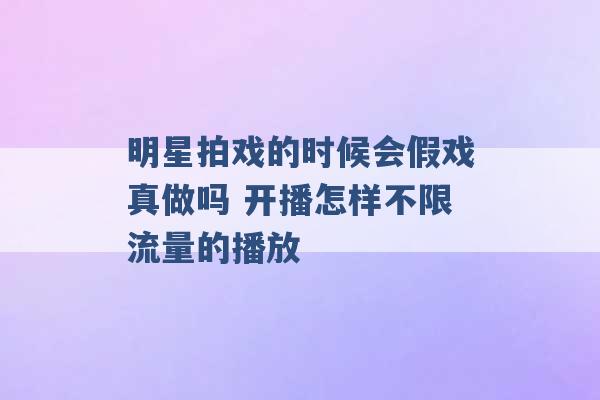 明星拍戏的时候会假戏真做吗 开播怎样不限流量的播放 -第1张图片-电信联通移动号卡网