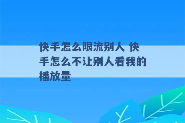 快手怎么限流别人 快手怎么不让别人看我的播放量 -第1张图片-电信联通移动号卡网