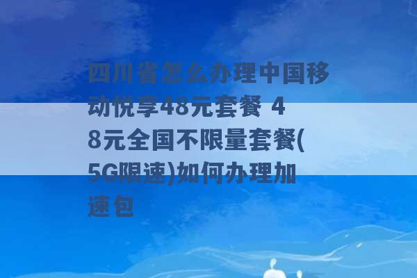 四川省怎么办理中国移动悦享48元套餐 48元全国不限量套餐(5G限速)如何办理加速包 -第1张图片-电信联通移动号卡网