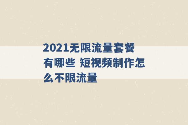 2021无限流量套餐有哪些 短视频制作怎么不限流量 -第1张图片-电信联通移动号卡网