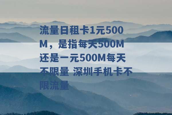 流量日租卡1元500M，是指每天500M还是一元500M每天不限量 深圳手机卡不限流量 -第1张图片-电信联通移动号卡网