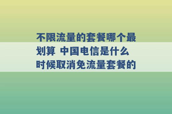 不限流量的套餐哪个最划算 中国电信是什么时候取消免流量套餐的 -第1张图片-电信联通移动号卡网