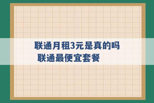 联通月租3元是真的吗 联通最便宜套餐 -第1张图片-电信联通移动号卡网