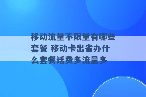 移动流量不限量有哪些套餐 移动卡出省办什么套餐话费多流量多 -第1张图片-电信联通移动号卡网