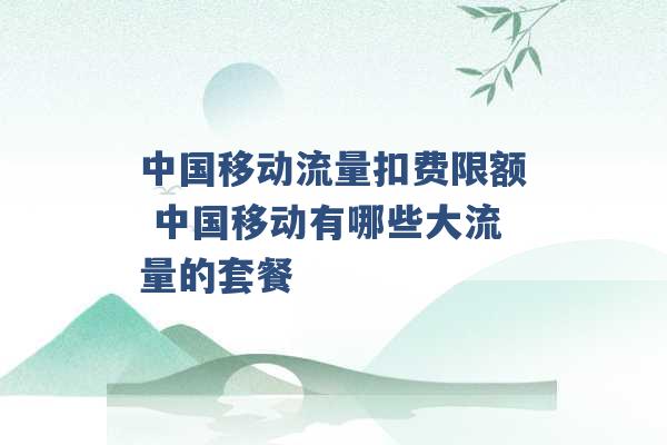 中国移动流量扣费限额 中国移动有哪些大流量的套餐 -第1张图片-电信联通移动号卡网