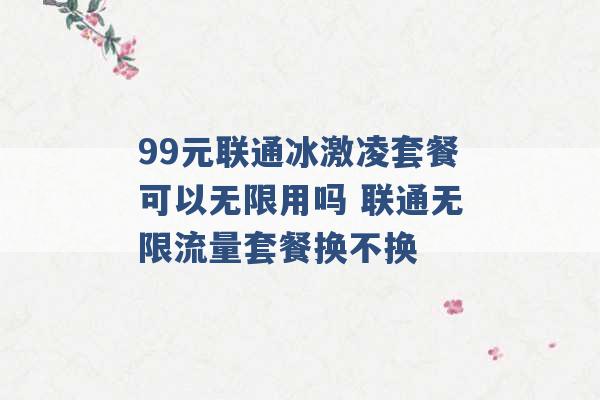 99元联通冰激凌套餐可以无限用吗 联通无限流量套餐换不换 -第1张图片-电信联通移动号卡网