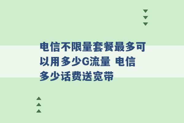 电信不限量套餐最多可以用多少G流量 电信多少话费送宽带 -第1张图片-电信联通移动号卡网