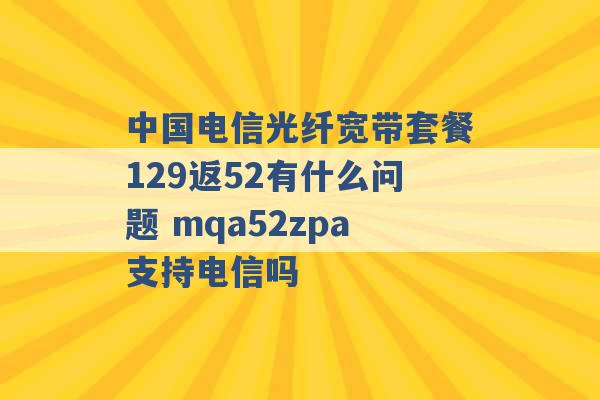 中国电信光纤宽带套餐129返52有什么问题 mqa52zpa支持电信吗 -第1张图片-电信联通移动号卡网