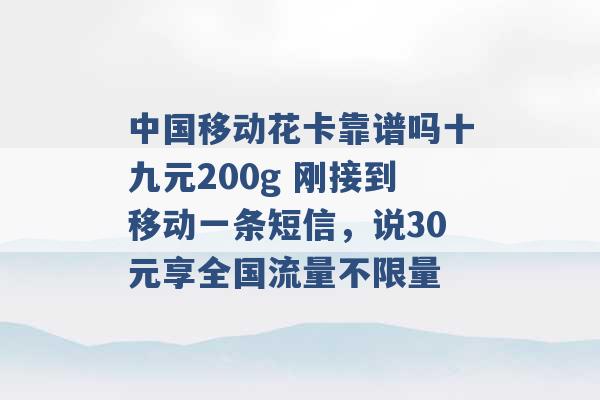 中国移动花卡靠谱吗十九元200g 刚接到移动一条短信，说30元享全国流量不限量 -第1张图片-电信联通移动号卡网