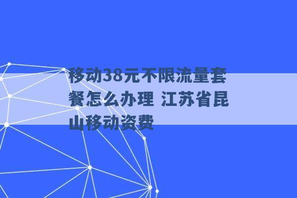 移动38元不限流量套餐怎么办理 江苏省昆山移动资费 -第1张图片-电信联通移动号卡网