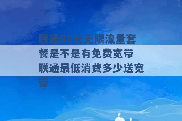 联通88元无限流量套餐是不是有免费宽带 联通最低消费多少送宽带 -第1张图片-电信联通移动号卡网