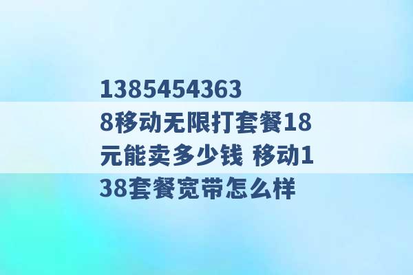 13854543638移动无限打套餐18元能卖多少钱 移动138套餐宽带怎么样 -第1张图片-电信联通移动号卡网