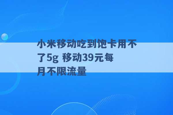 小米移动吃到饱卡用不了5g 移动39元每月不限流量 -第1张图片-电信联通移动号卡网