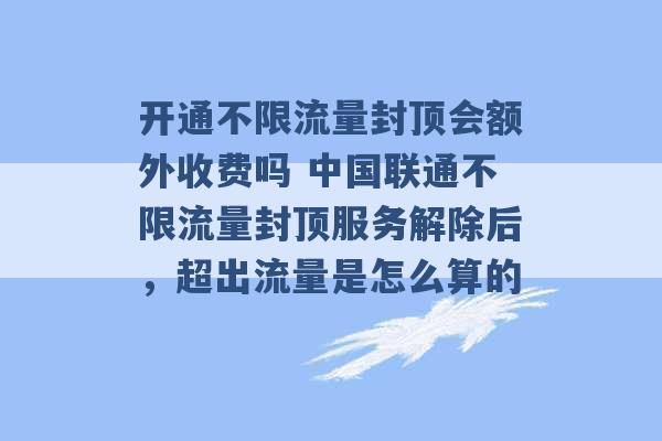 开通不限流量封顶会额外收费吗 中国联通不限流量封顶服务解除后，超出流量是怎么算的 -第1张图片-电信联通移动号卡网