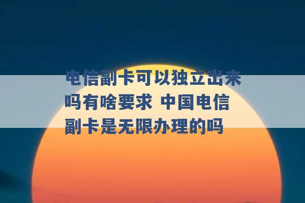 电信副卡可以独立出来吗有啥要求 中国电信副卡是无限办理的吗 -第1张图片-电信联通移动号卡网