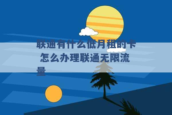 联通有什么低月租的卡 怎么办理联通无限流量 -第1张图片-电信联通移动号卡网