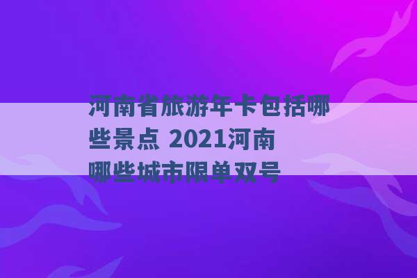 河南省旅游年卡包括哪些景点 2021河南哪些城市限单双号 -第1张图片-电信联通移动号卡网