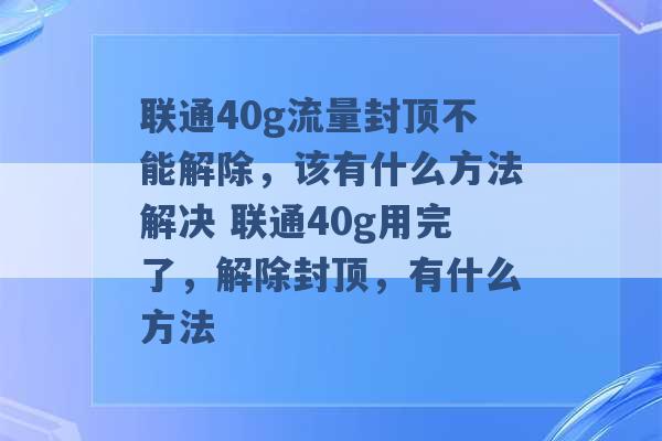 联通40g流量封顶不能解除，该有什么方法解决 联通40g用完了，解除封顶，有什么方法 -第1张图片-电信联通移动号卡网