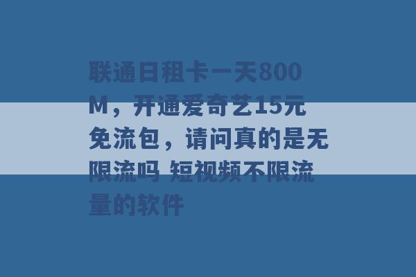 联通日租卡一天800M，开通爱奇艺15元免流包，请问真的是无限流吗 短视频不限流量的软件 -第1张图片-电信联通移动号卡网