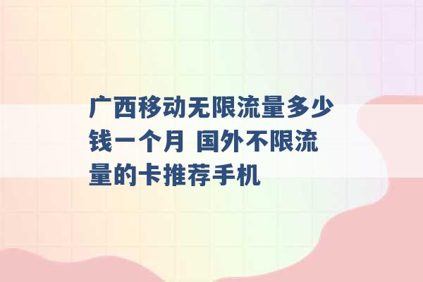 广西移动无限流量多少钱一个月 国外不限流量的卡推荐手机 -第1张图片-电信联通移动号卡网