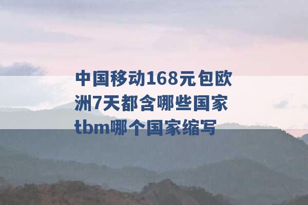 中国移动168元包欧洲7天都含哪些国家 tbm哪个国家缩写 -第1张图片-电信联通移动号卡网