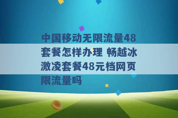 中国移动无限流量48套餐怎样办理 畅越冰激凌套餐48元档网页限流量吗 -第1张图片-电信联通移动号卡网