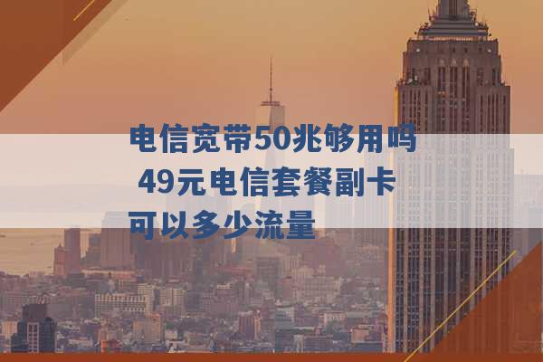 电信宽带50兆够用吗 49元电信套餐副卡可以多少流量 -第1张图片-电信联通移动号卡网