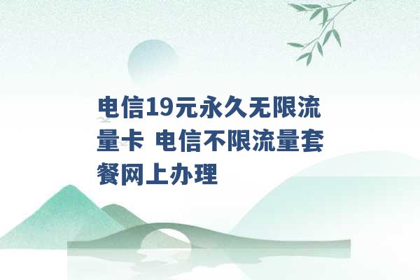 电信19元永久无限流量卡 电信不限流量套餐网上办理 -第1张图片-电信联通移动号卡网